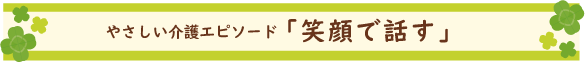 やさしい介護エピソード「笑顔で話す」