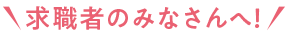 求職者のみなさんへ!